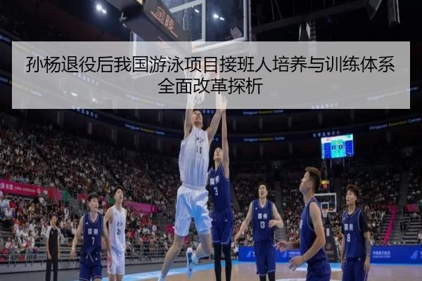 孙杨退役后我国游泳项目接班人培养与训练体系全面改革探析