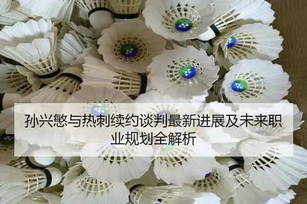 孙兴慜与热刺续约谈判最新进展及未来职业规划全解析